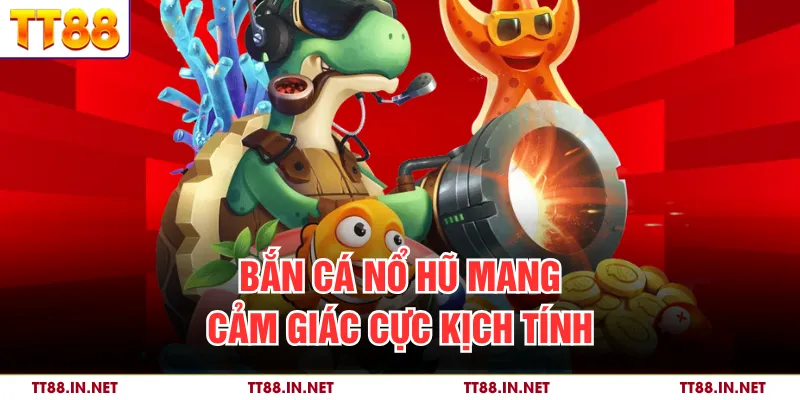 Bắn cá nổ hũ mang cảm giác cực kịch tính