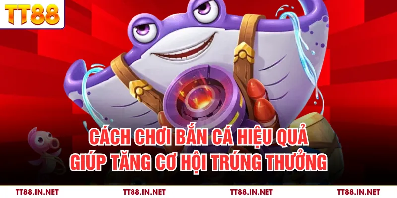 Cách chơi bắn cá hiệu quả giúp tăng cơ hội trúng thưởng